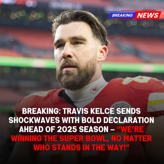 BREAKING: Travis Kelce Sends Shockwaves with Bold Declaration Ahead of 2025 Season – “We’re Winning the Super Bowl, No Matter Who Stands in the Way!”